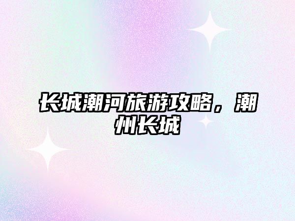 長城潮河旅游攻略，潮州長城