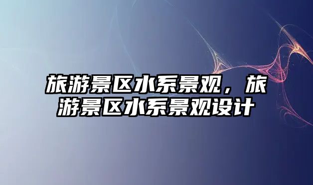 旅游景區水系景觀，旅游景區水系景觀設計