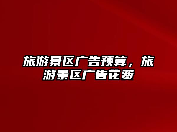 旅游景區廣告預算，旅游景區廣告花費