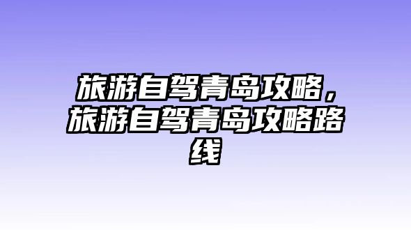 旅游自駕青島攻略，旅游自駕青島攻略路線