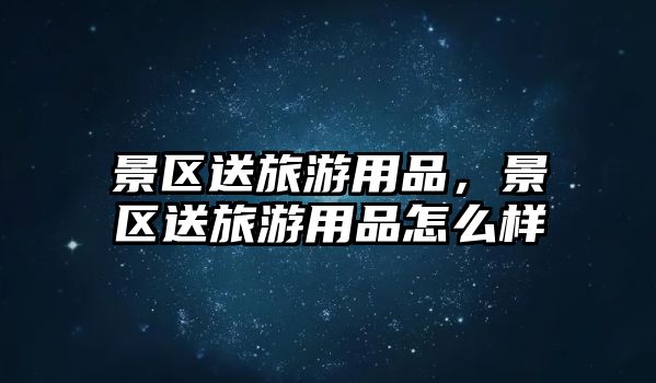 景區送旅游用品，景區送旅游用品怎么樣