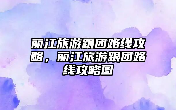 麗江旅游跟團路線攻略，麗江旅游跟團路線攻略圖
