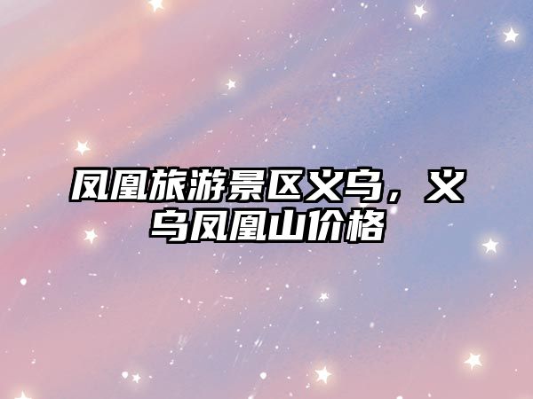 鳳凰旅游景區義烏，義烏鳳凰山價格