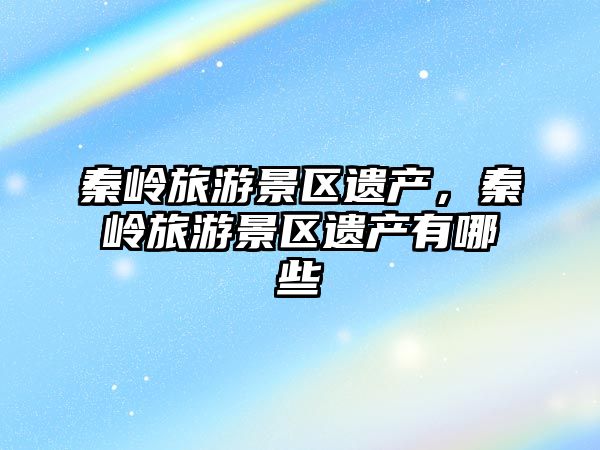 秦嶺旅游景區遺產，秦嶺旅游景區遺產有哪些