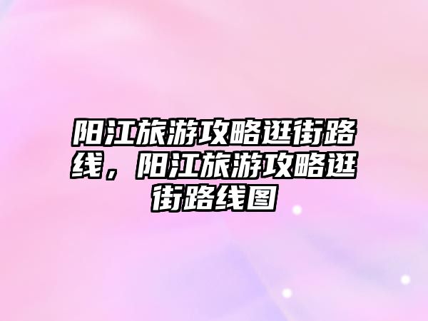 陽江旅游攻略逛街路線，陽江旅游攻略逛街路線圖