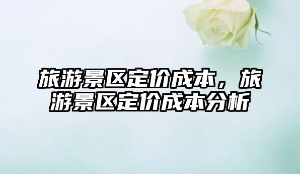 旅游景區(qū)定價(jià)成本，旅游景區(qū)定價(jià)成本分析