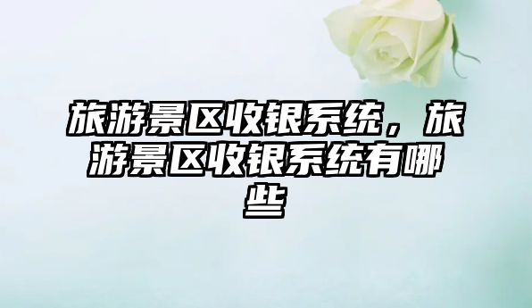 旅游景區(qū)收銀系統(tǒng)，旅游景區(qū)收銀系統(tǒng)有哪些
