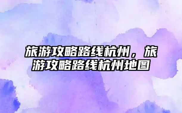 旅游攻略路線杭州，旅游攻略路線杭州地圖