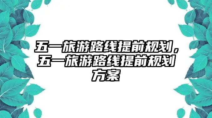 五一旅游路線提前規劃，五一旅游路線提前規劃方案