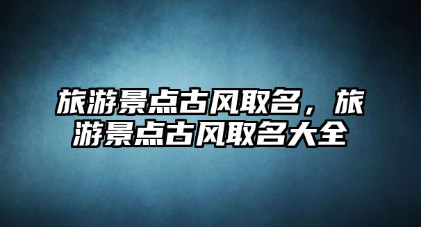 旅游景點古風取名，旅游景點古風取名大全
