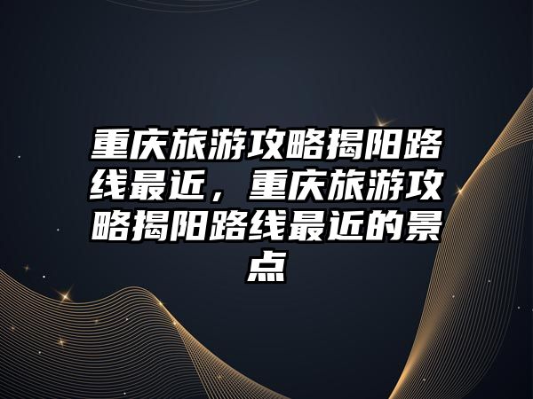 重慶旅游攻略揭陽路線最近，重慶旅游攻略揭陽路線最近的景點(diǎn)