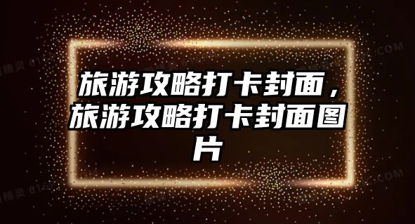 旅游攻略打卡封面，旅游攻略打卡封面圖片