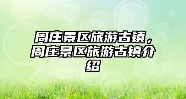 周莊景區旅游古鎮，周莊景區旅游古鎮介紹