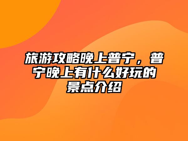 旅游攻略晚上普寧，普寧晚上有什么好玩的景點介紹