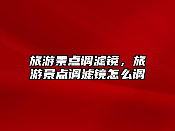 旅游景點調濾鏡，旅游景點調濾鏡怎么調