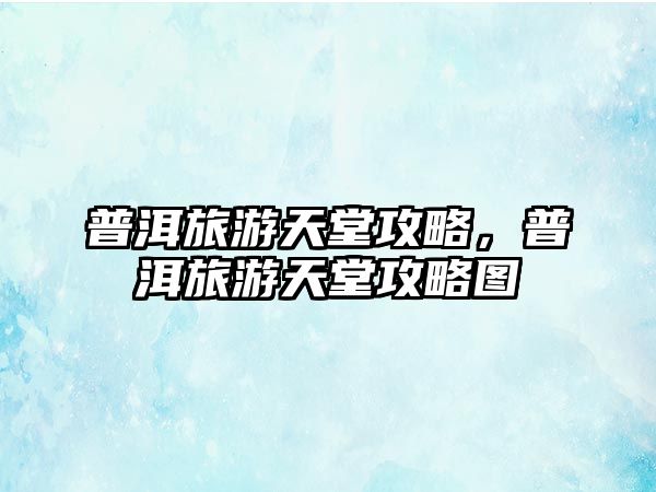 普洱旅游天堂攻略，普洱旅游天堂攻略圖