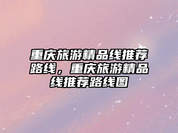 重慶旅游精品線推薦路線，重慶旅游精品線推薦路線圖