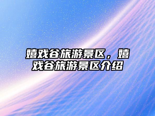 嬉戲谷旅游景區(qū)，嬉戲谷旅游景區(qū)介紹
