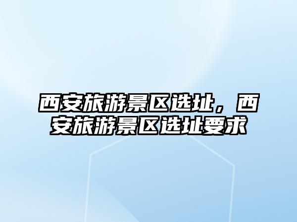 西安旅游景區選址，西安旅游景區選址要求