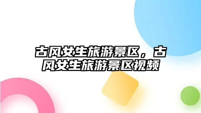 古風女生旅游景區，古風女生旅游景區視頻