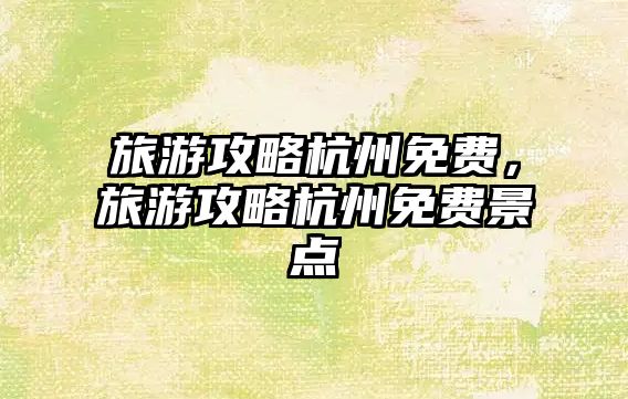 旅游攻略杭州免費，旅游攻略杭州免費景點