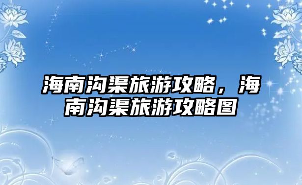 海南溝渠旅游攻略，海南溝渠旅游攻略圖