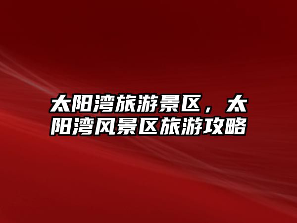 太陽灣旅游景區(qū)，太陽灣風景區(qū)旅游攻略