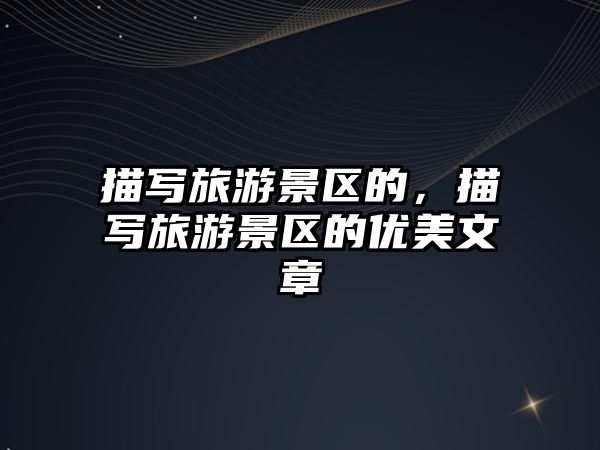描寫旅游景區的，描寫旅游景區的優美文章
