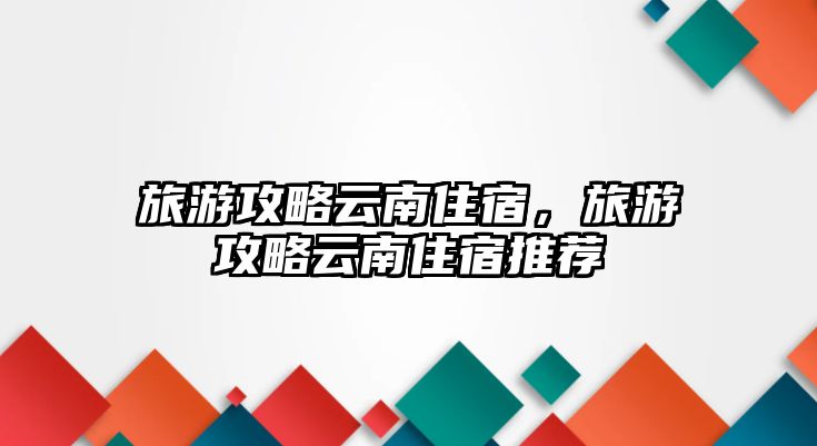 旅游攻略云南住宿，旅游攻略云南住宿推薦