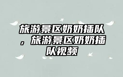 旅游景區奶奶插隊，旅游景區奶奶插隊視頻