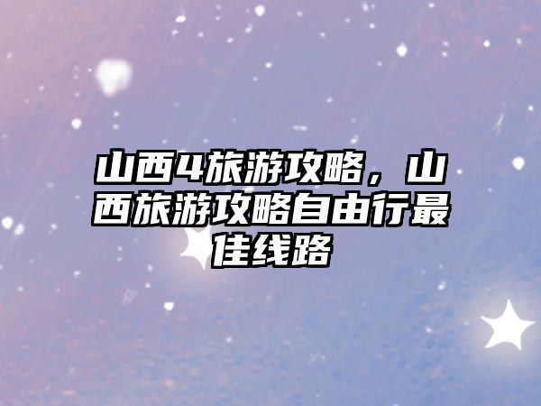 山西4旅游攻略，山西旅游攻略自由行最佳線路