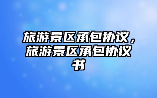 旅游景區承包協議，旅游景區承包協議書