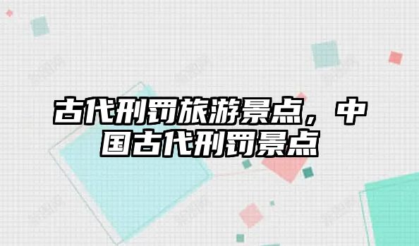 古代刑罰旅游景點，中國古代刑罰景點