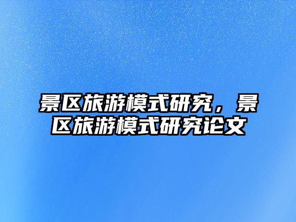 景區旅游模式研究，景區旅游模式研究論文
