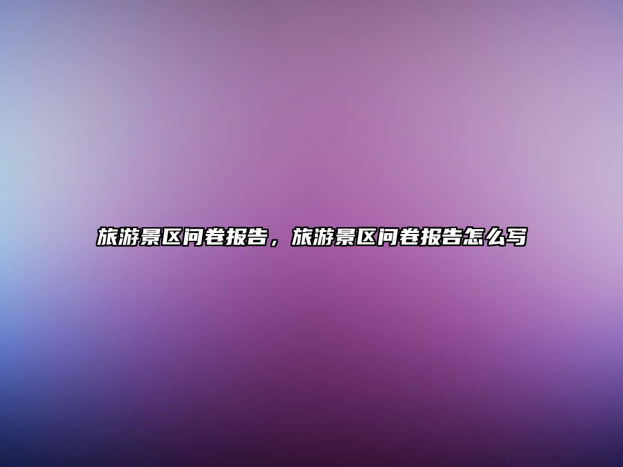 旅游景區問卷報告，旅游景區問卷報告怎么寫