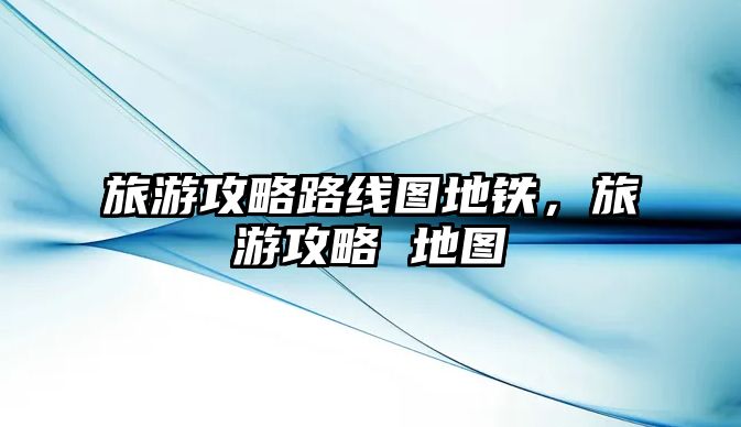 旅游攻略路線圖地鐵，旅游攻略 地圖