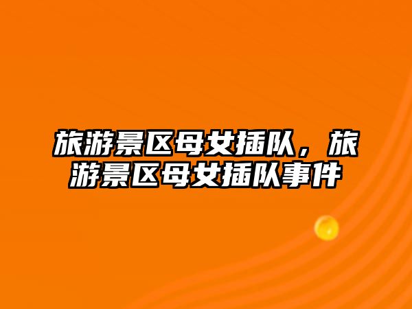 旅游景區(qū)母女插隊(duì)，旅游景區(qū)母女插隊(duì)事件