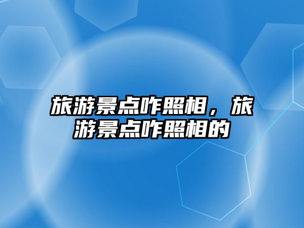 旅游景點咋照相，旅游景點咋照相的