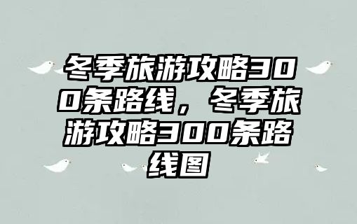 冬季旅游攻略300條路線，冬季旅游攻略300條路線圖