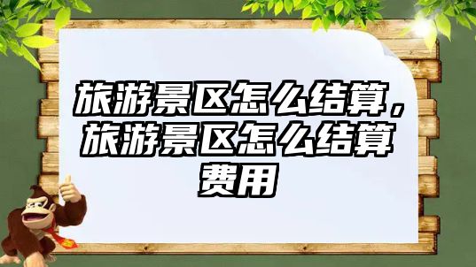 旅游景區怎么結算，旅游景區怎么結算費用