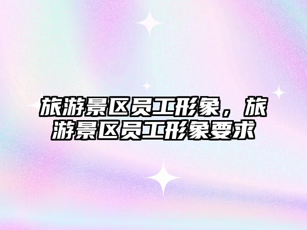 旅游景區員工形象，旅游景區員工形象要求