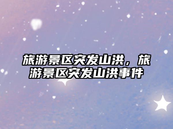 旅游景區突發山洪，旅游景區突發山洪事件