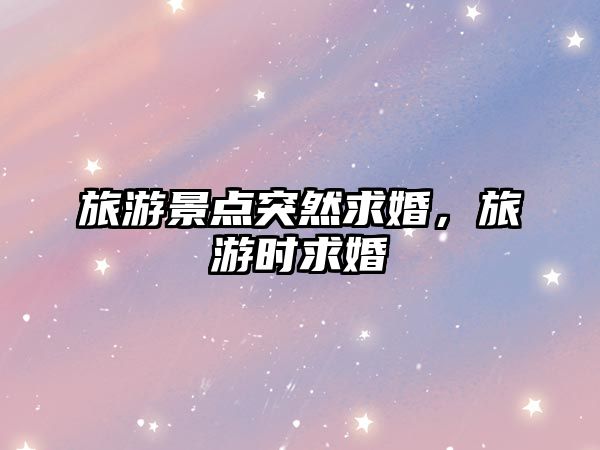 旅游景點突然求婚，旅游時求婚
