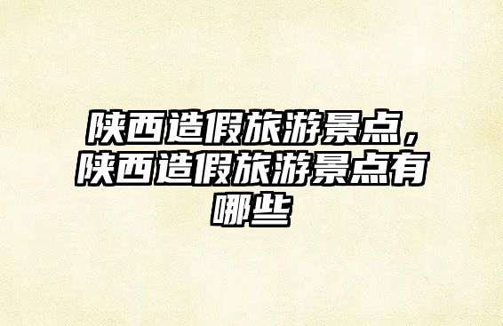陜西造假旅游景點，陜西造假旅游景點有哪些