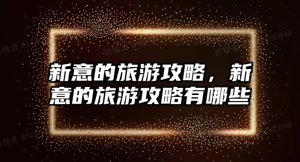新意的旅游攻略，新意的旅游攻略有哪些