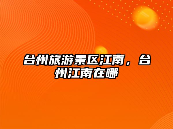 臺(tái)州旅游景區(qū)江南，臺(tái)州江南在哪