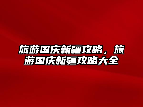 旅游國慶新疆攻略，旅游國慶新疆攻略大全