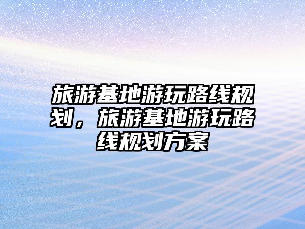 旅游基地游玩路線規劃，旅游基地游玩路線規劃方案