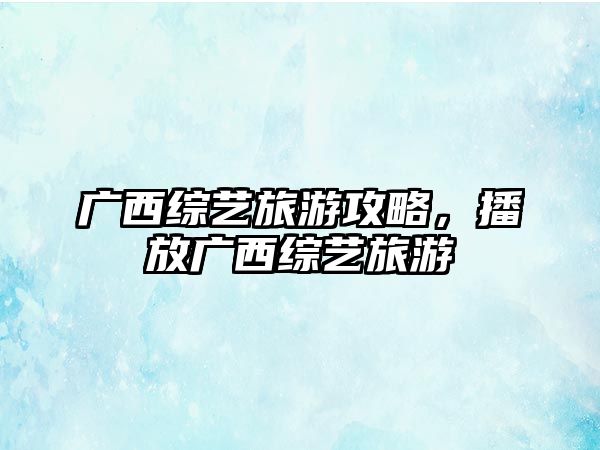 廣西綜藝旅游攻略，播放廣西綜藝旅游