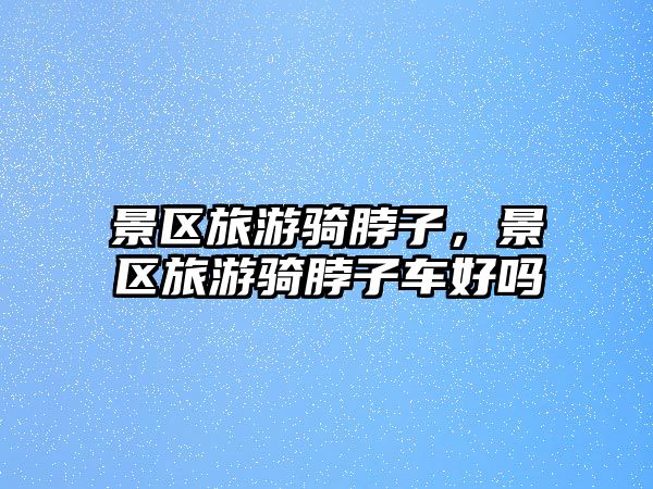 景區旅游騎脖子，景區旅游騎脖子車好嗎